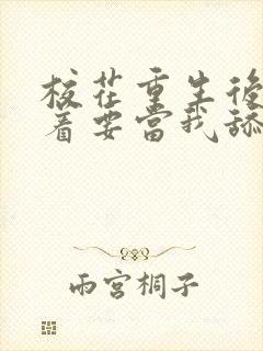 校花重生后,哭着要当我舔狗小说