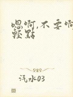 嗯啊,不要啊,轻点