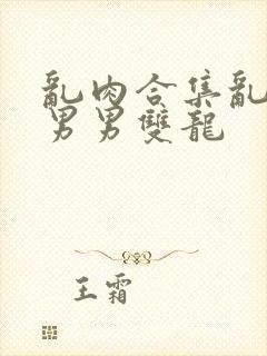 乱肉合集乱高h男男双龙封面