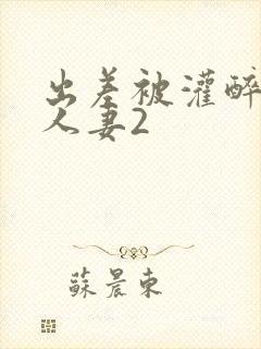 出差被灌醉新婚人妻2