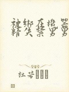 被绑在机器上榨精失禁男男