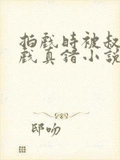 拍戏时被叔叔假戏真错小说免费阅读