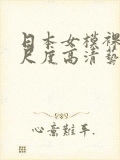 日本女模裸体大尺度高清艺术摄影网站