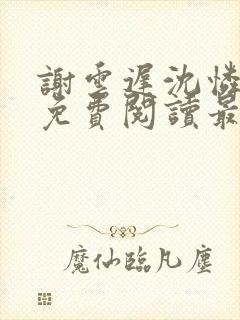 谢云迟沈怜小说免费阅读最新章节