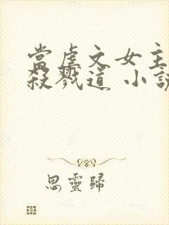 当虐文女主修了杀戮道 小说下载txt