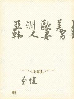 亚洲 欧美 日韩 人妻 另类