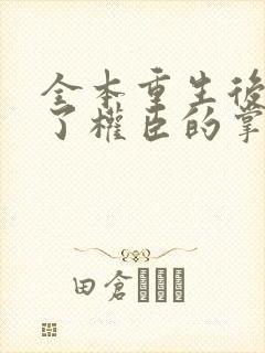 全本重生后我成了权臣的掌中娇