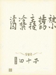 清冷主播被疯批囚禁后的小说免费阅