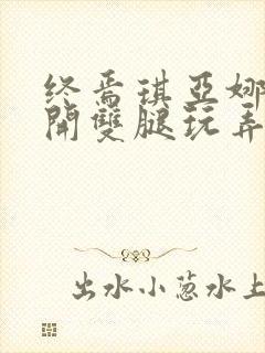 终焉琪亚娜被扒开双腿玩弄小说最新