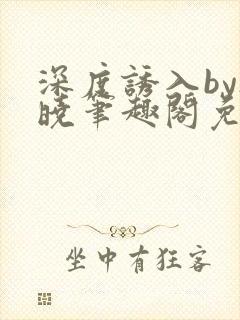 深度诱入by欲晓笔趣阁免费阅读小说