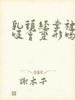 乳头经常被老公吸会变形吗