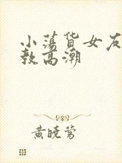 小荡货女友h调教高潮