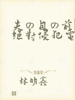 夫の目の前で犯绝对侵犯电影