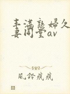 丰满熟妇久久人妻同堂av