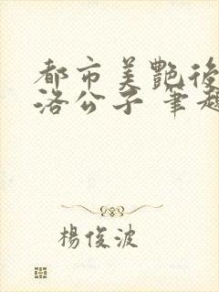 都市美艳后宫 洛公子 笔趣阁