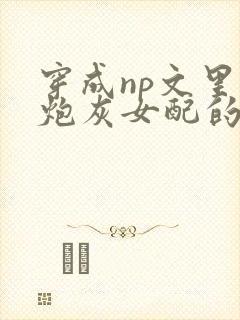 穿成np文里的炮灰女配的快穿小说封面