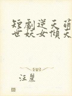 短剧逆天萌兽绝世妖女倾天下