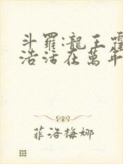 斗罗:龙王霍雨浩活在万年后