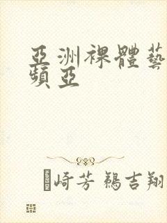 亚洲裸体艺术视频亚