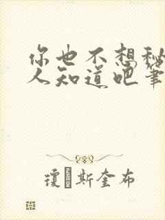 你也不想秘密被人知道吧笔趣阁免费阅读