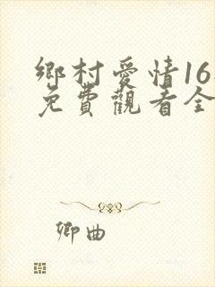 乡村爱情16部免费观看全集完整版