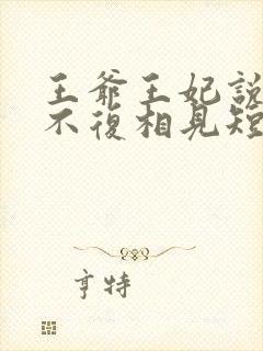 王爷王妃说此生不复相见短剧