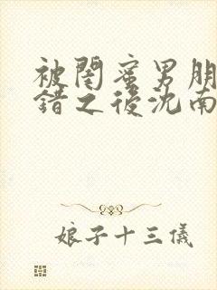 被闺蜜男朋友认错之后沈南初