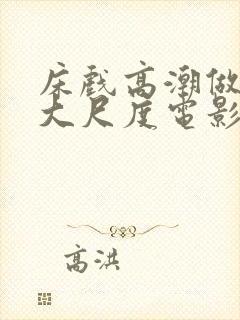 床戏高潮做进去大尺度电影