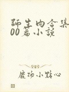 师生肉合集乱500篇小说