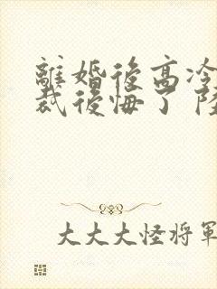 离婚后高冷女总裁后悔了 陆尘