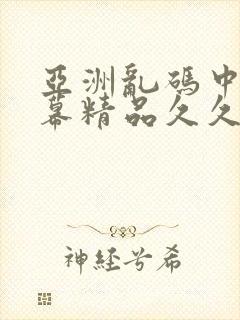 亚洲乱码中文字幕精品久久