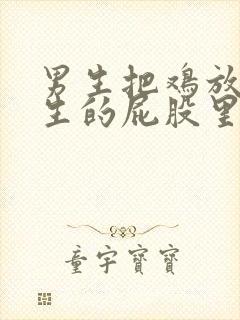 男生把鸡放进女生的屁股里的视频