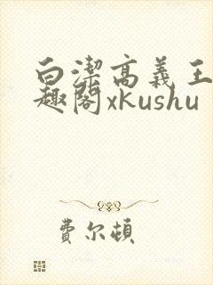 白洁高义王申笔趣阁xkushu