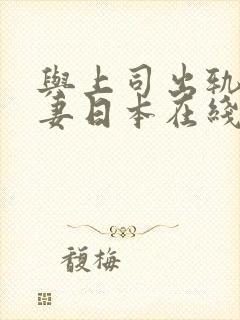 与上司出轨的人妻日本在线