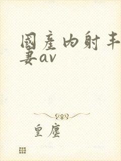 国产内射丰满人妻av