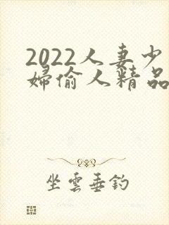 2022人妻少妇偷人精品视频