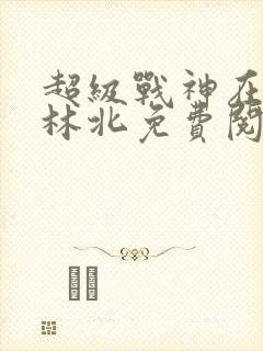 超级战神在都市林北免费阅读全文