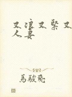 又浪又紧又丰满人妻