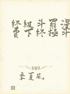 终级斗罗漫画免费下终极斗罗漫画免费下拉式