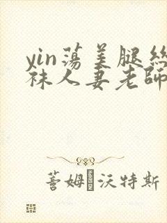 yin荡美腿丝袜人妻老师