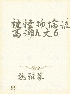 被怪物伦流澡到高潮h文6