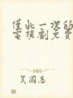 仅此一次的爱情电视剧免费观看全集