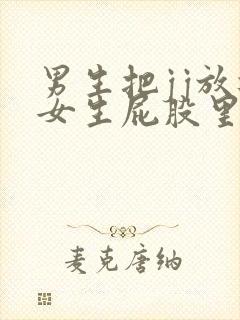 男生把jj放进女生屁股里的视频