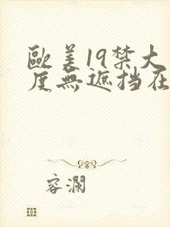 欧美19禁大尺度无遮挡在线看