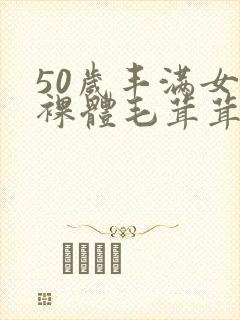 50岁丰满女人裸体毛茸茸