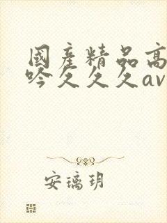 国产精品高潮呻吟久久久av鲁大师封面