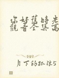 你好旧时光免费观看全集高清西瓜