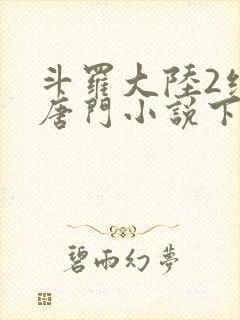 斗罗大陆2绝世唐门小说下载