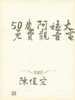 50岁阿姨大人免费观看电视剧观看