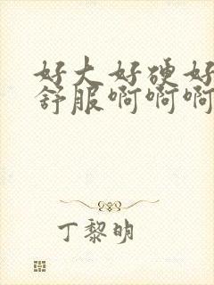 好大好硬好爽好舒服啊啊啊啊啊